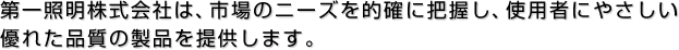 第一照明株式会社は、市場のニーズを的確に把握し、使用者にやさしい優れた品質の製品を提供します。