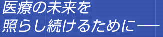 医療の未来を照らし続けるために—